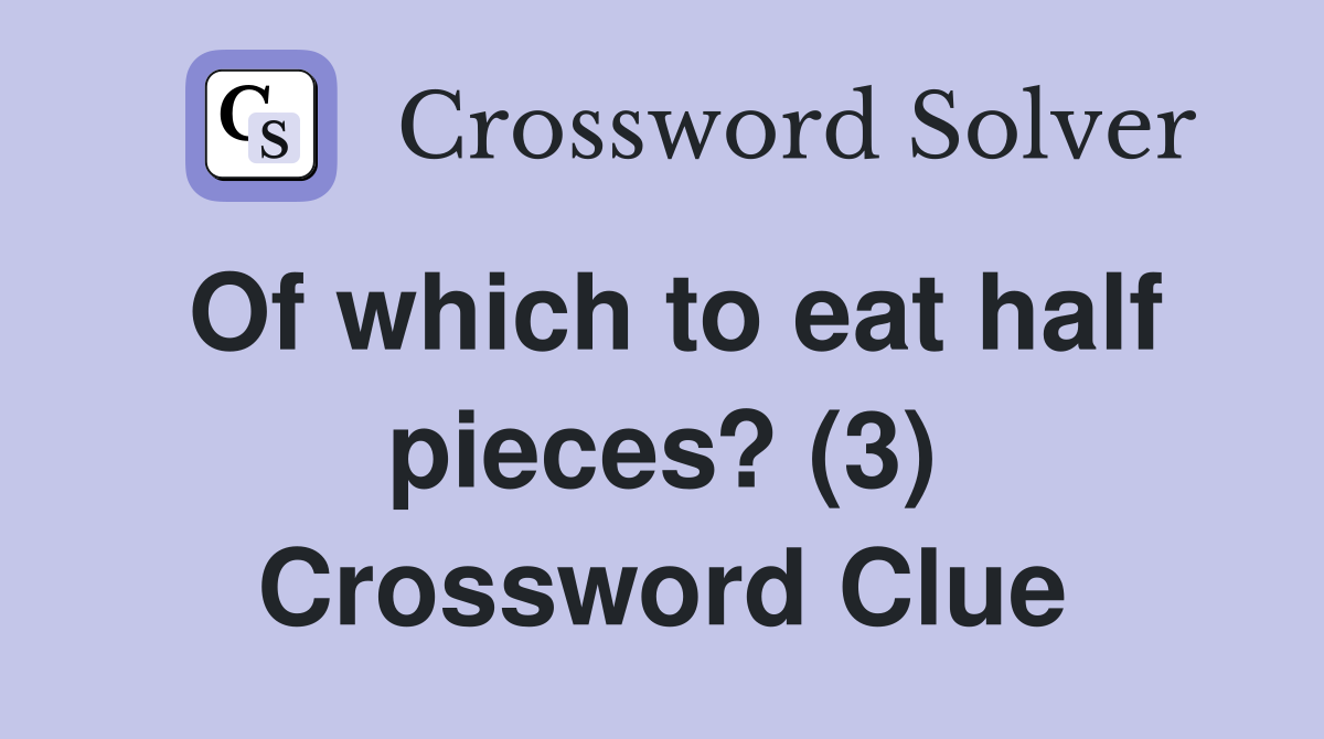 Of which to eat half pieces? (3) Crossword Clue Answers Crossword
